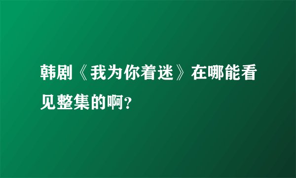 韩剧《我为你着迷》在哪能看见整集的啊?