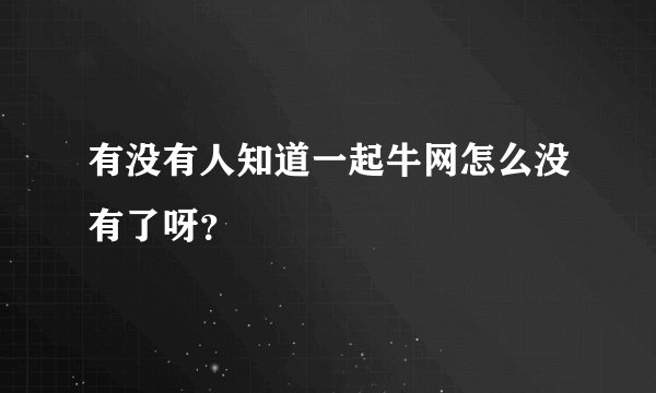 有没有人知道一起牛网怎么没有了呀？