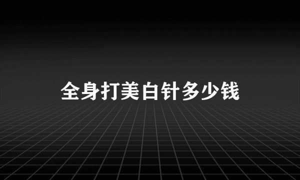 全身打美白针多少钱