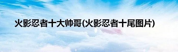 火影忍者十大帅哥(火影忍者十尾图片)