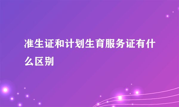 准生证和计划生育服务证有什么区别