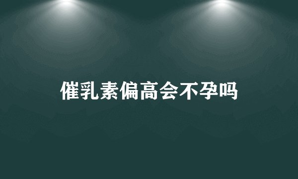 催乳素偏高会不孕吗