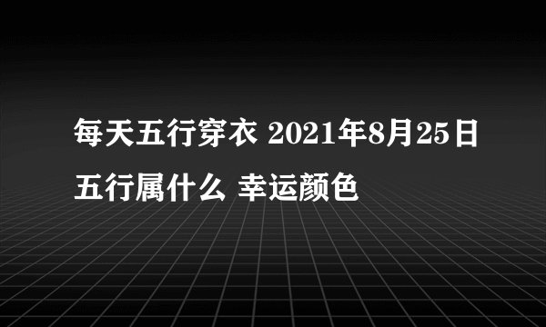 每天五行穿衣 2021年8月25日五行属什么 幸运颜色