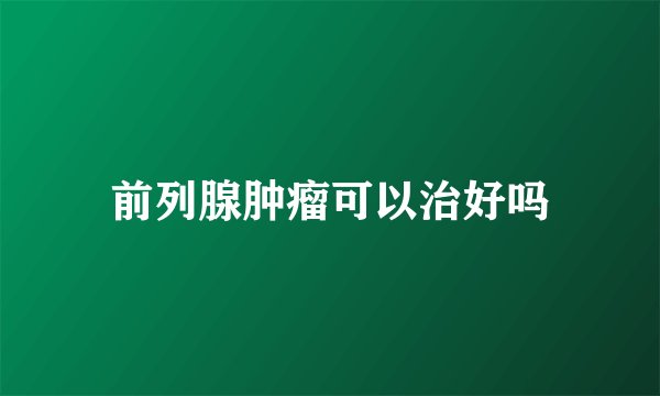 前列腺肿瘤可以治好吗