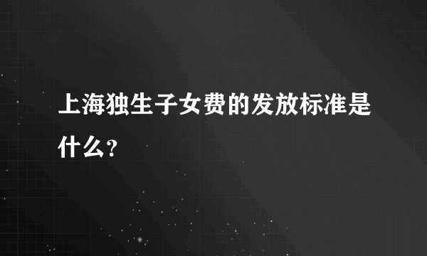 上海独生子女费的发放标准是什么？