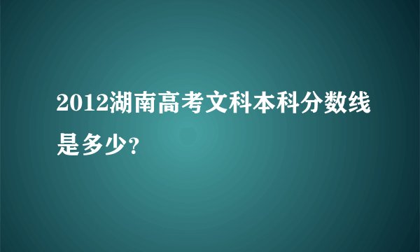 2012湖南高考文科本科分数线是多少？
