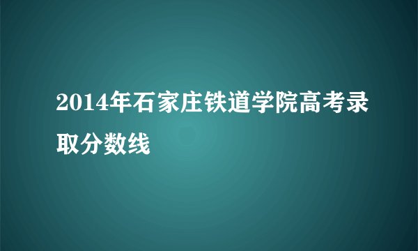 2014年石家庄铁道学院高考录取分数线