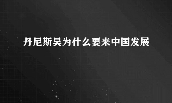丹尼斯吴为什么要来中国发展