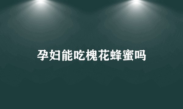 孕妇能吃槐花蜂蜜吗