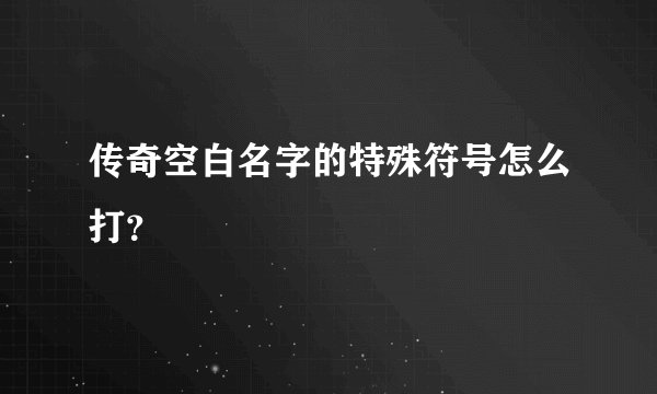传奇空白名字的特殊符号怎么打？