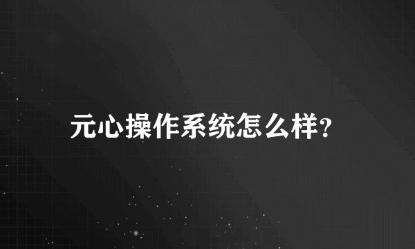 元心操作系统怎么样？