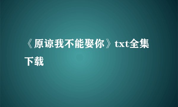 《原谅我不能娶你》txt全集下载