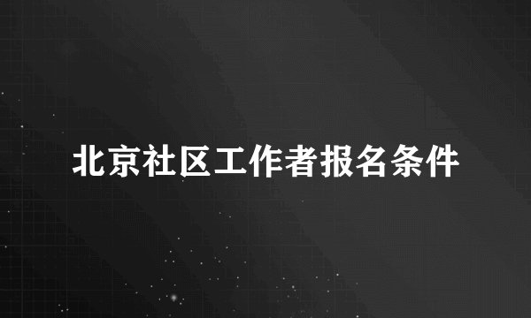 北京社区工作者报名条件