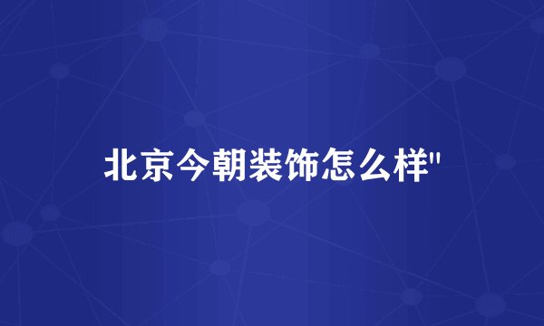 北京今朝装饰怎么样
