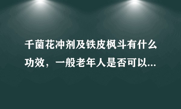 千菌花冲剂及铁皮枫斗有什么功效,一般老年人是否可以...