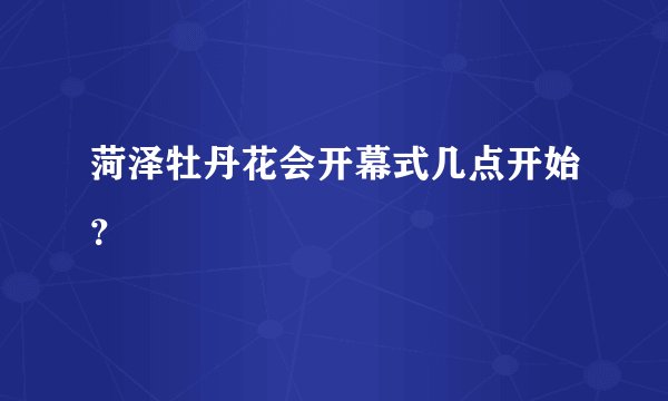 菏泽牡丹花会开幕式几点开始？