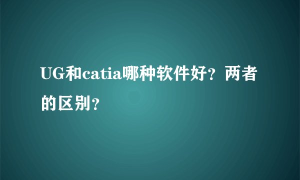 UG和catia哪种软件好?两者的区别?