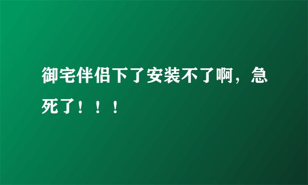 御宅伴侣下了安装不了啊，急死了！！！