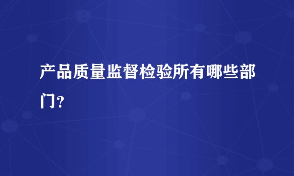 产品质量监督检验所有哪些部门？