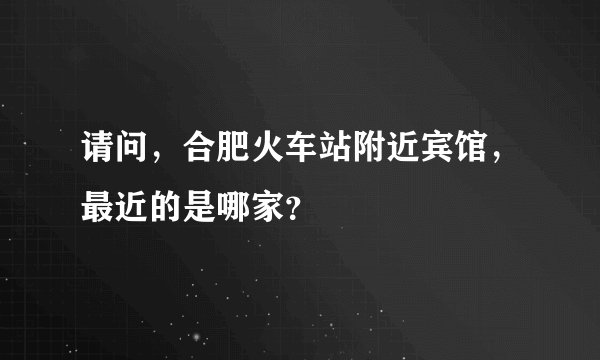 请问，合肥火车站附近宾馆，最近的是哪家？