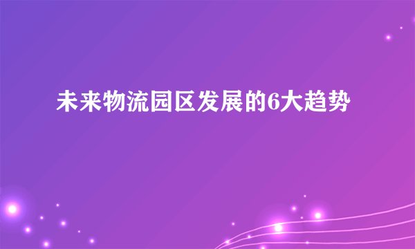 未来物流园区发展的6大趋势
