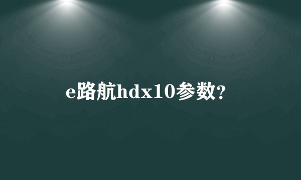 e路航hdx10参数？