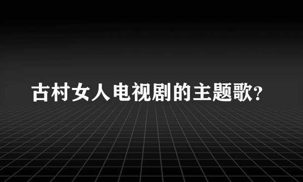 古村女人电视剧的主题歌？