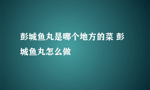 彭城鱼丸是哪个地方的菜 彭城鱼丸怎么做