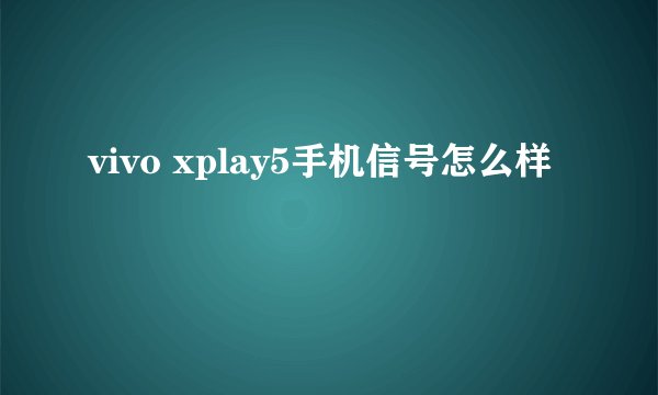 vivo xplay5手机信号怎么样