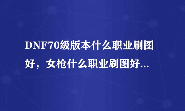 DNF70级版本什么职业刷图好，女枪什么职业刷图好啊，女机械，不懂.求教？