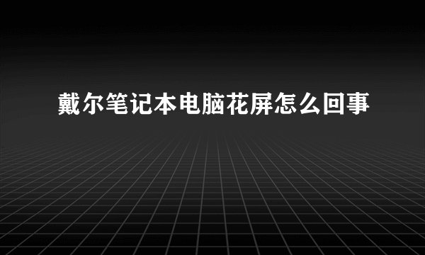 戴尔笔记本电脑花屏怎么回事