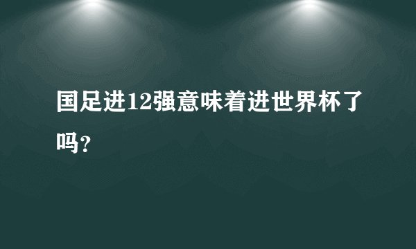 国足进12强意味着进世界杯了吗？