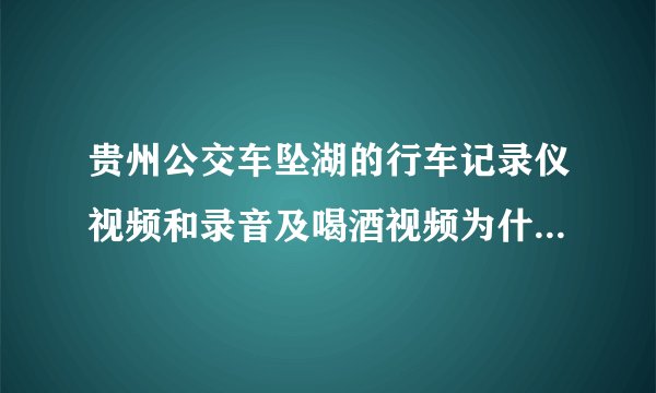 贵州公交车坠湖的行车记录仪视频和录音及喝酒视频为什么不公布?