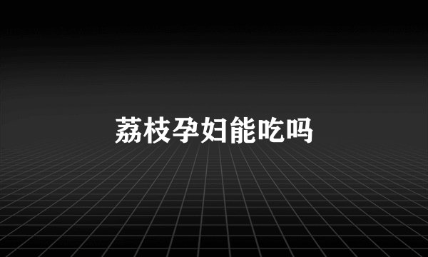 荔枝孕妇能吃吗