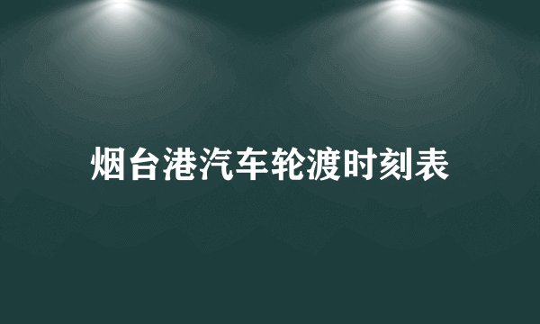 烟台港汽车轮渡时刻表