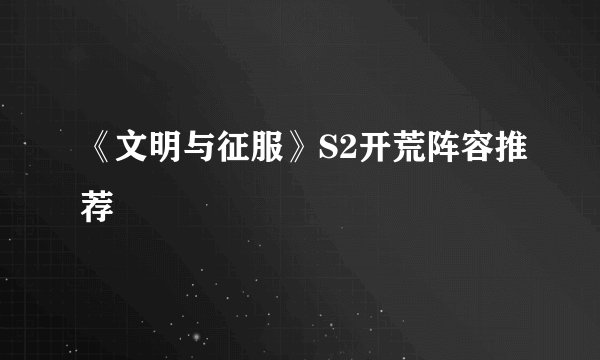 《文明与征服》S2开荒阵容推荐