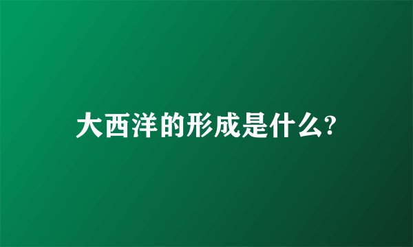 大西洋的形成是什么?