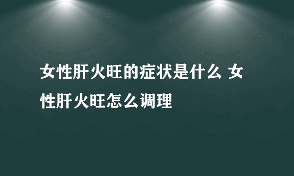 女性肝火旺的症状是什么 女性肝火旺怎么调理