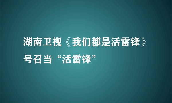 湖南卫视《我们都是活雷锋》号召当“活雷锋”