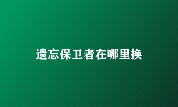 遗忘保卫者在哪里换