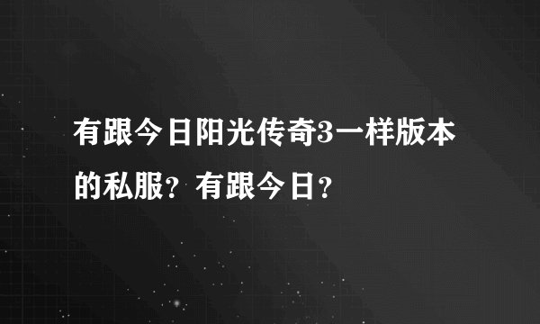 有跟今日阳光传奇3一样版本的私服？有跟今日？
