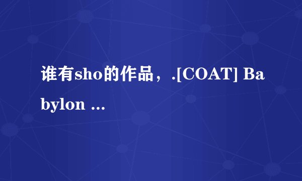 谁有sho的作品，.[COAT] Babylon Stage 42 少年犯罪-sho（中字）.[COAT WEST] EloS Act1