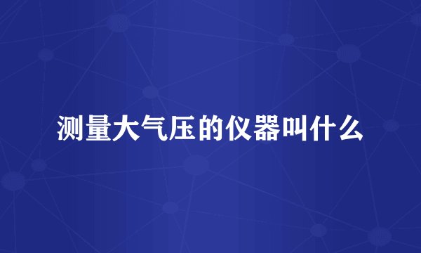 测量大气压的仪器叫什么