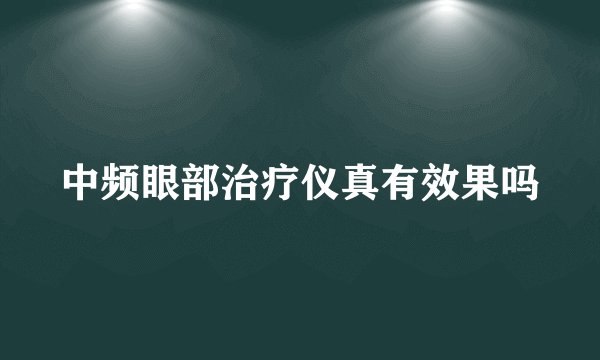 中频眼部治疗仪真有效果吗
