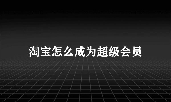 淘宝怎么成为超级会员