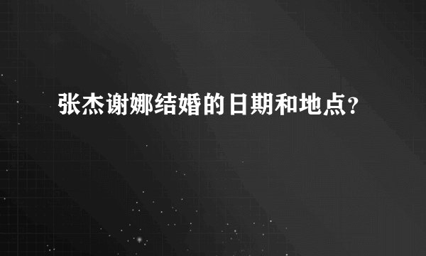 张杰谢娜结婚的日期和地点？
