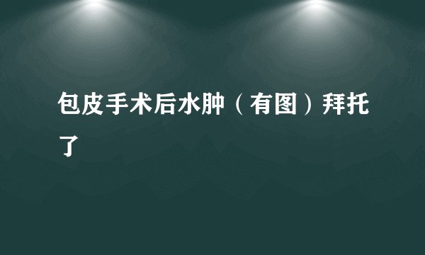 包皮手术后水肿（有图）拜托了