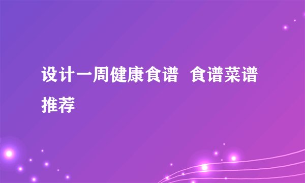 设计一周健康食谱  食谱菜谱推荐