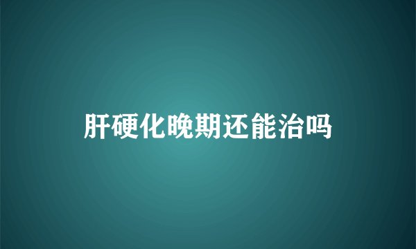 肝硬化晚期还能治吗