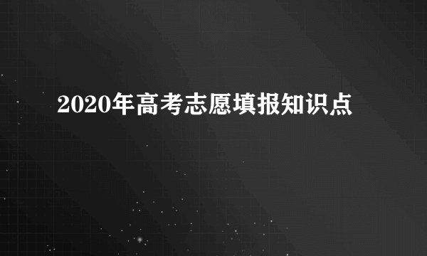 2020年高考志愿填报知识点